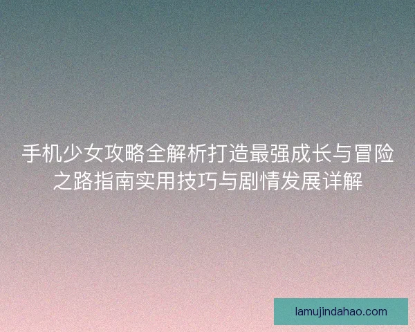 手机少女攻略全解析打造最强成长与冒险之路指南实用技巧与剧情发展详解