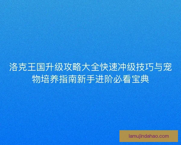 洛克王国升级攻略大全快速冲级技巧与宠物培养指南新手进阶必看宝典