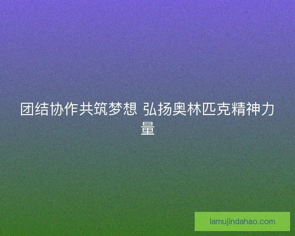 团结协作共筑梦想 弘扬奥林匹克精神力量