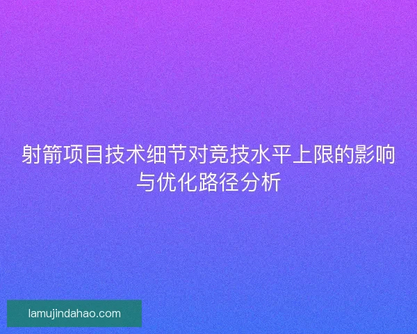 射箭项目技术细节对竞技水平上限的影响与优化路径分析