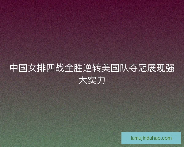 中国女排四战全胜逆转美国队夺冠展现强大实力