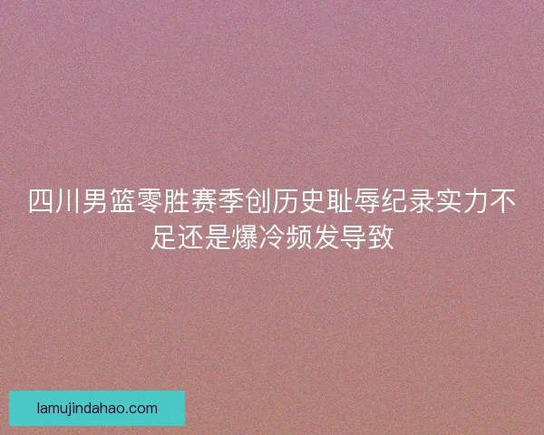 四川男篮零胜赛季创历史耻辱纪录实力不足还是爆冷频发导致