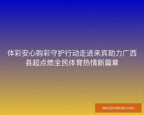 体彩安心购彩守护行动走进来宾助力广西县超点燃全民体育热情新篇章