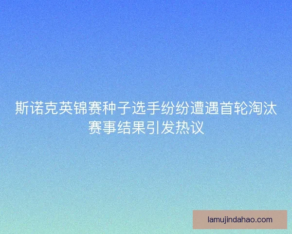 斯诺克英锦赛种子选手纷纷遭遇首轮淘汰赛事结果引发热议