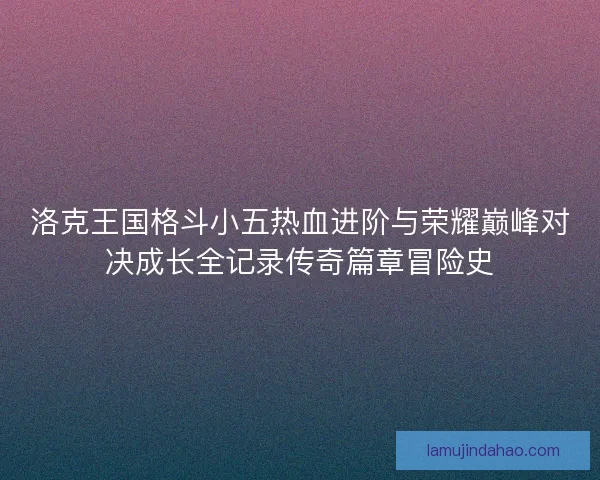 洛克王国格斗小五热血进阶与荣耀巅峰对决成长全记录传奇篇章冒险史