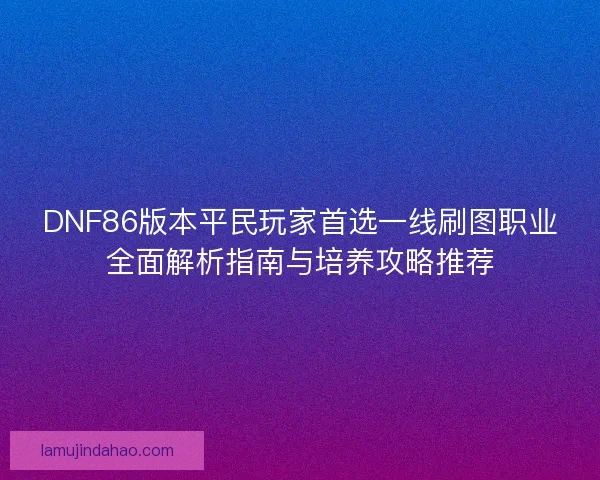 DNF86版本平民玩家首选一线刷图职业全面解析指南与培养攻略推荐