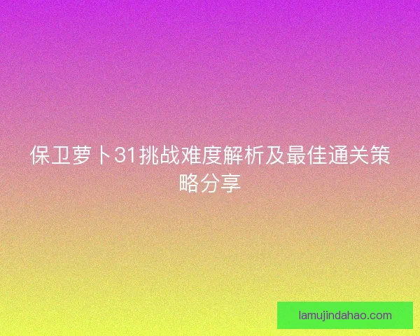 保卫萝卜31挑战难度解析及最佳通关策略分享
