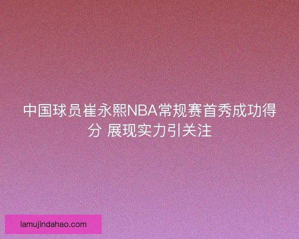 中国球员崔永熙NBA常规赛首秀成功得分 展现实力引关注